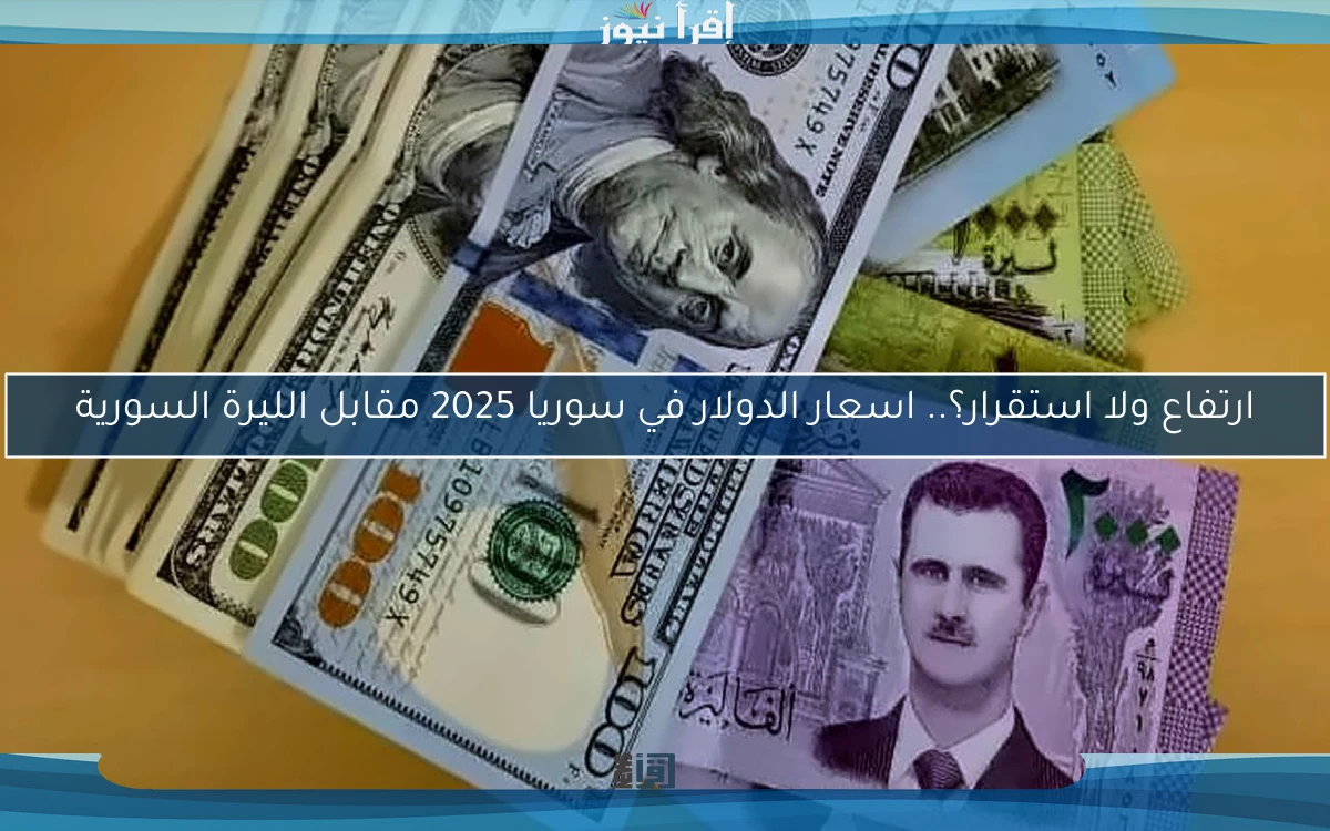 ارتفاع ولا استقرار؟.. اسعار الدولار في سوريا 2025 مقابل الليرة السورية