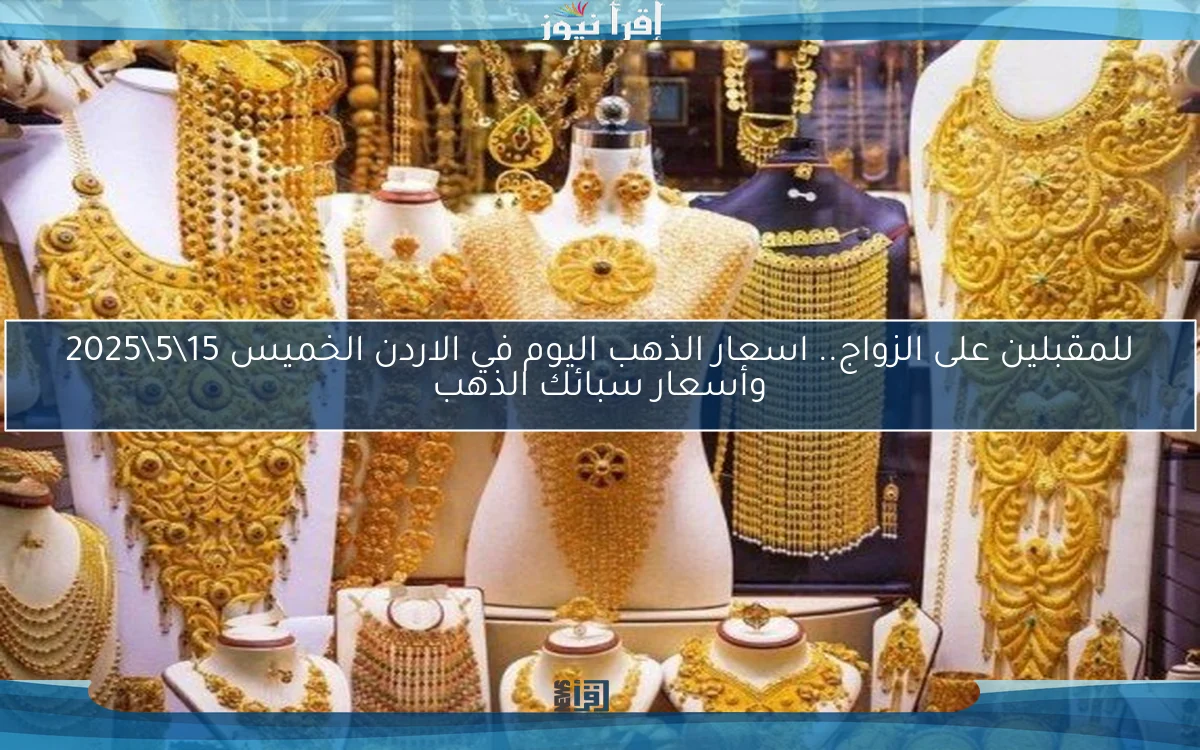 للمقبلين على الزواج.. اسعار الذهب اليوم في الاردن الخميس 15\5\2025 وأسعار سبائك الذهب