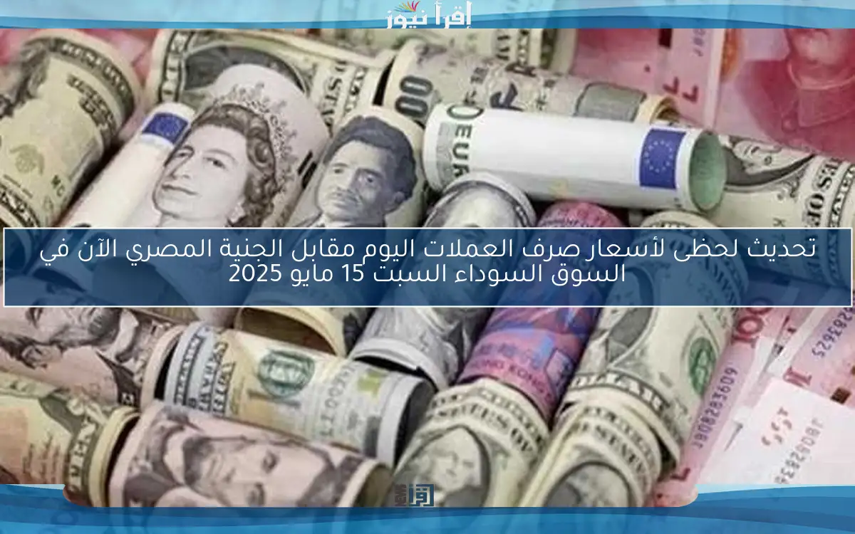 تحديث لحظى لأسعار صرف العملات اليوم مقابل الجنية المصري الآن في السوق السوداء السبت 15 مايو 2025