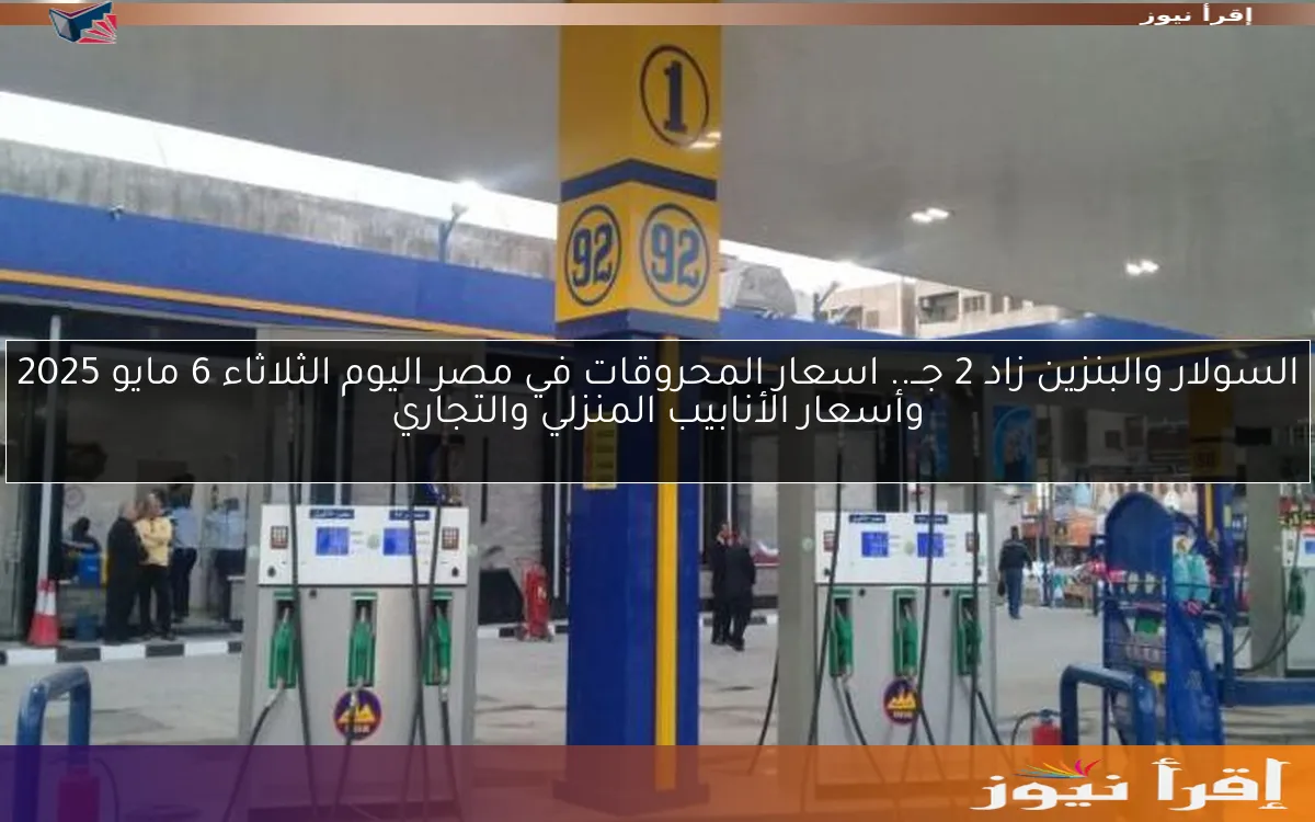 السولار والبنزين زاد 2 جــ.. اسعار المحروقات في مصر اليوم الثلاثاء 6 مايو 2025 وأسعار الأنابيب المنزلي والتجاري