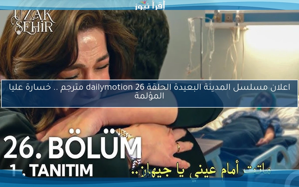 الآن اعلان مسلسل المدينة البعيدة الحلقة 26 dailymotion مترجم .. خسارة عليا المؤلمة
