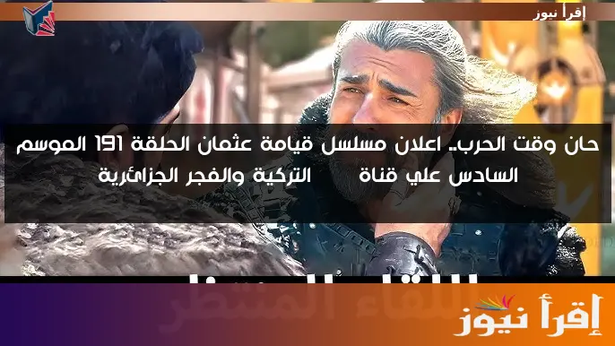 حان وقت الحرب.. اعلان مسلسل قيامة عثمان الحلقة 191 الموسم السادس علي قناة ATV التركية والفجر الجزائرية