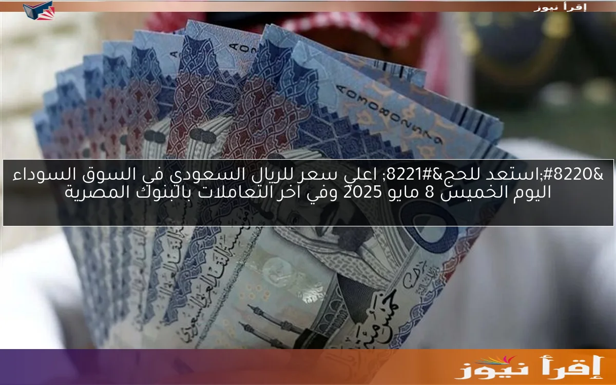 “استعد للحج” اعلي سعر للريال السعودي في السوق السوداء اليوم الخميس 8 مايو 2025 وفي اخر التعاملات بالبنوك المصرية