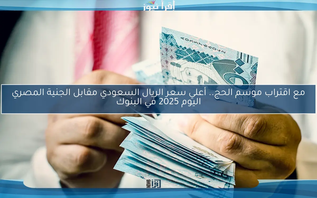 مع اقتراب موسم الحج.. أعلي سعر الريال السعودي مقابل الجنية المصري اليوم 2025 في البنوك