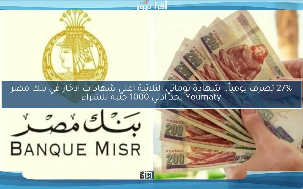 27% يُصرف يومياً.. شهادة يوماتي الثلاثية اعلي شهادات ادخار في بنك مصر Youmaty بحد ادني 1000 جنيه للشراء