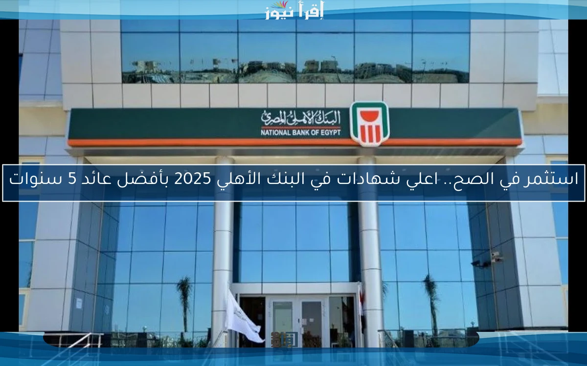 استثمر في الصح.. اعلي شهادات في البنك الأهلي 2025 بأفضل عائد 5 سنوات