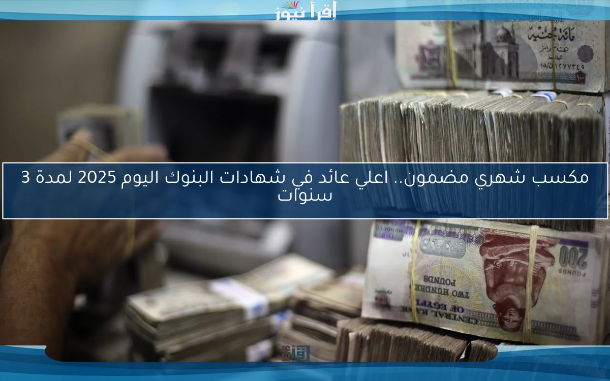 مكسب شهري مضمون.. اعلي عائد في شهادات البنوك اليوم 2025 لمدة 3 سنوات