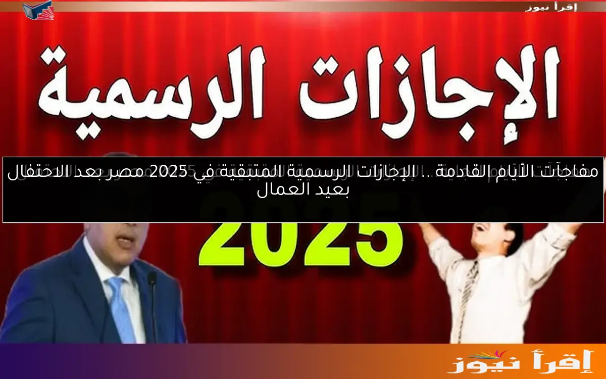 مفاجآت الأيام القادمة .. الإجازات الرسمية المتبقية في 2025 مصر بعد الاحتفال بعيد العمال