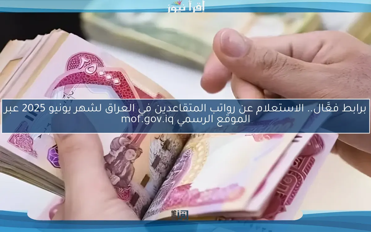 برابط فعَّال.. الاستعلام عن رواتب المتقاعدين في العراق لشهر يونيو 2025 عبر الموقع الرسمي mof.gov.iq