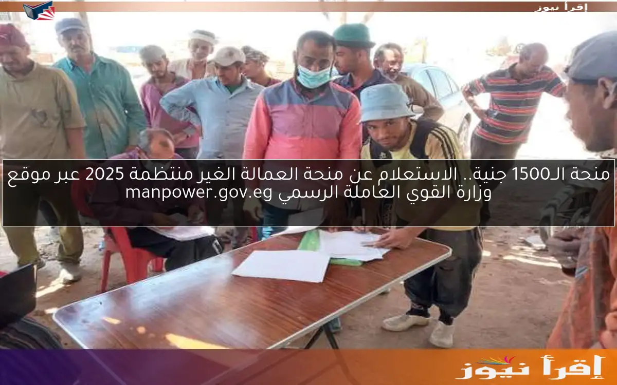 منحة الــ1500 جنية.. الاستعلام عن منحة العمالة الغير منتظمة 2025 عبر موقع وزارة القوي العاملة الرسمي manpower.gov.eg