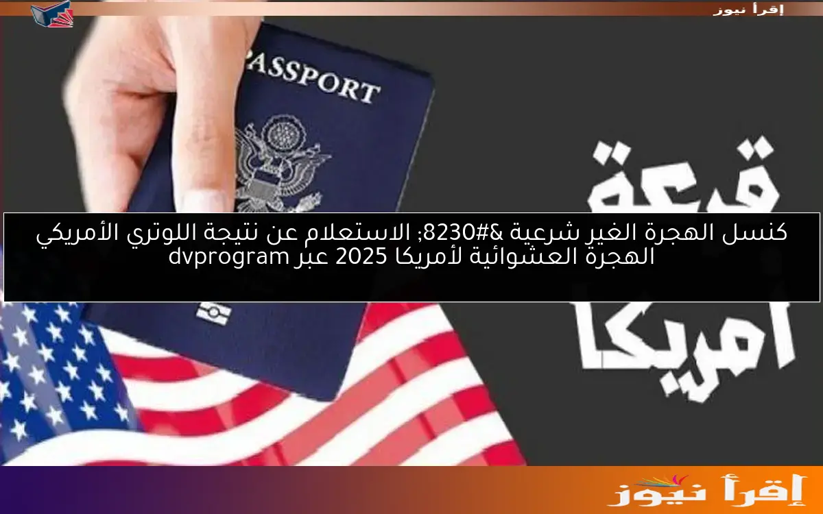 كنسل الهجرة الغير شرعية … الاستعلام عن نتيجة اللوتري الأمريكي الهجرة العشوائية لأمريكا 2025 عبر dvprogram