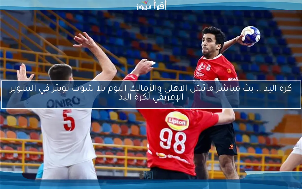 كرة اليد .. بث مباشر ماتش الاهلي والزمالك اليوم يلا شوت تويتر في السوبر الإفريقي لكرة اليد