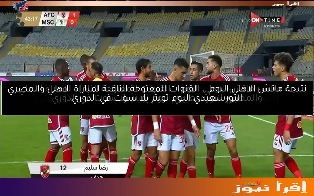 نتيجة ماتش الاهلي اليوم .. القنوات المفتوحة الناقلة لمباراة الاهلي والمصري البورسعيدي اليوم تويتر يلا شوت في الدوري