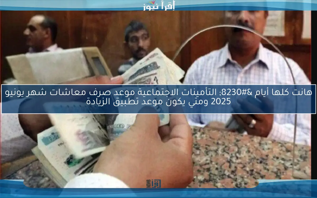 هانت كلها أيام … التأمينات الاجتماعية موعد صرف معاشات شهر يونيو 2025 ومتي يكون موعد تطبيق الزيادة