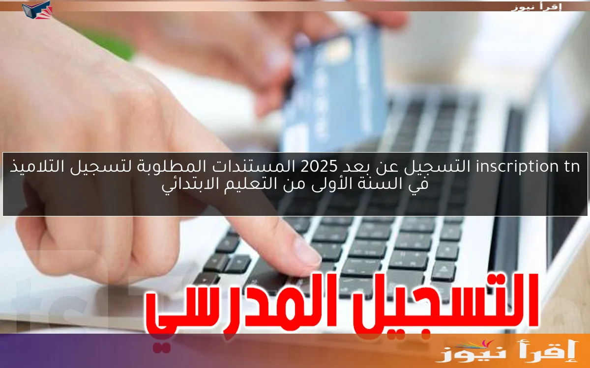 inscription tn التسجيل عن بعد 2025 المستندات المطلوبة لتسجيل التلاميذ في السنة الأولى من التعليم الابتدائي