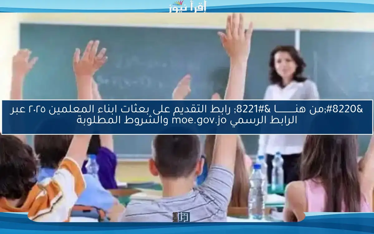 “OnLine من هنـــــــــــــا ” رابط التقديم على بعثات ابناء المعلمين ٢٠٢٥ عبر الرابط الرسمي moe.gov.jo والشروط المطلوبة