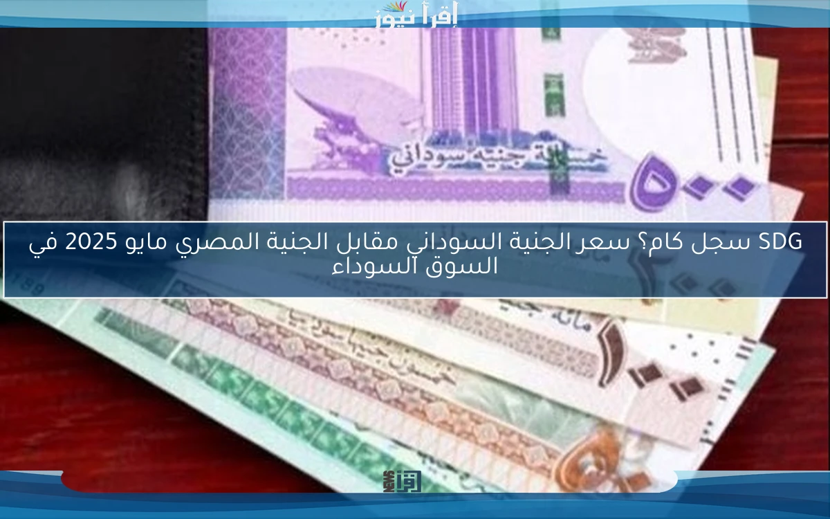 SDG سجل كام؟ سعر الجنية السوداني مقابل الجنية المصري مايو 2025 في السوق السوداء