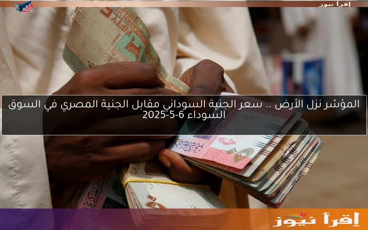 المؤشر نزل الأرض .. سعر الجنية السوداني مقابل الجنية المصري في السوق السوداء 6-5-2025