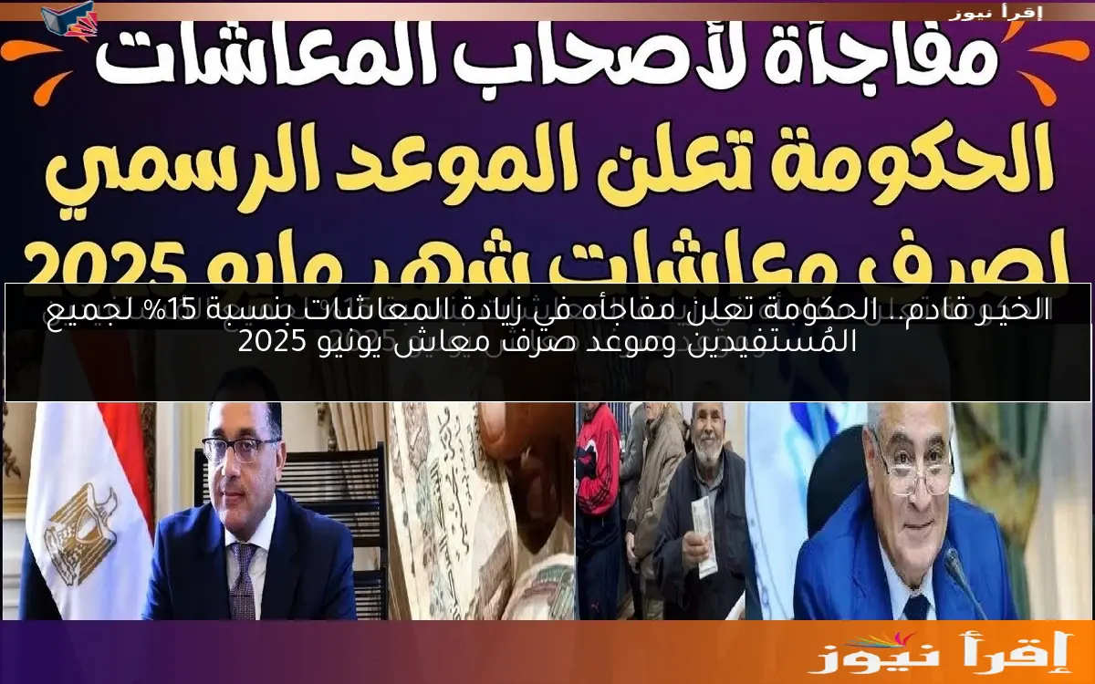 الخيــر قادم.. الحكومة تعلن مفاجأه في زيادة المعاشات بنسبة 15% لجميع المُستفيدين وموعد صرف معاش يونيو 2025