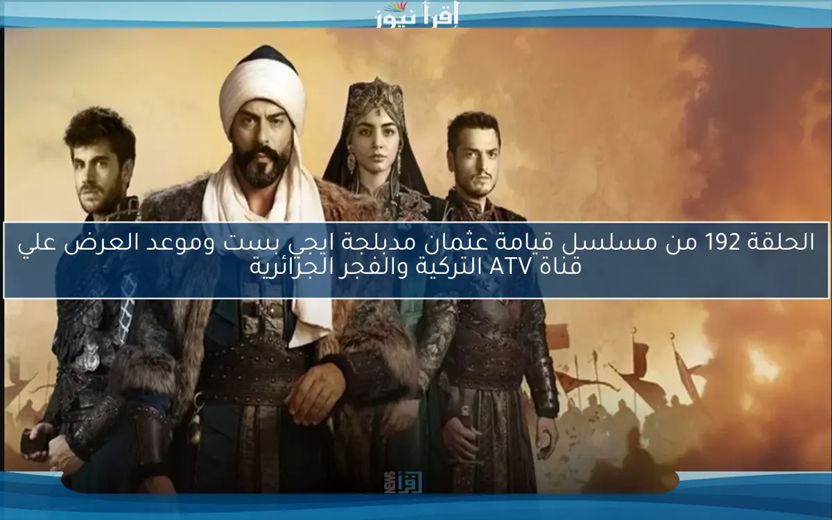 ” الأن nOW ” .. الحلقة 192 من مسلسل قيامة عثمان مدبلجة ايجي بست وموعد العرض علي قناة ATV التركية والفجر الجزائرية
