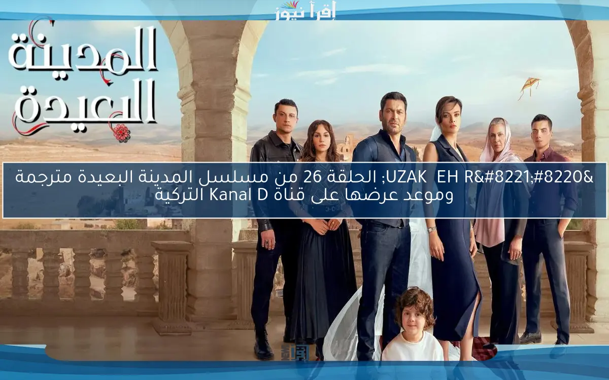 “UZAK ŞEHİR” الحلقة 26 من مسلسل المدينة البعيدة مترجمة وموعد عرضها على قناة Kanal D التركية