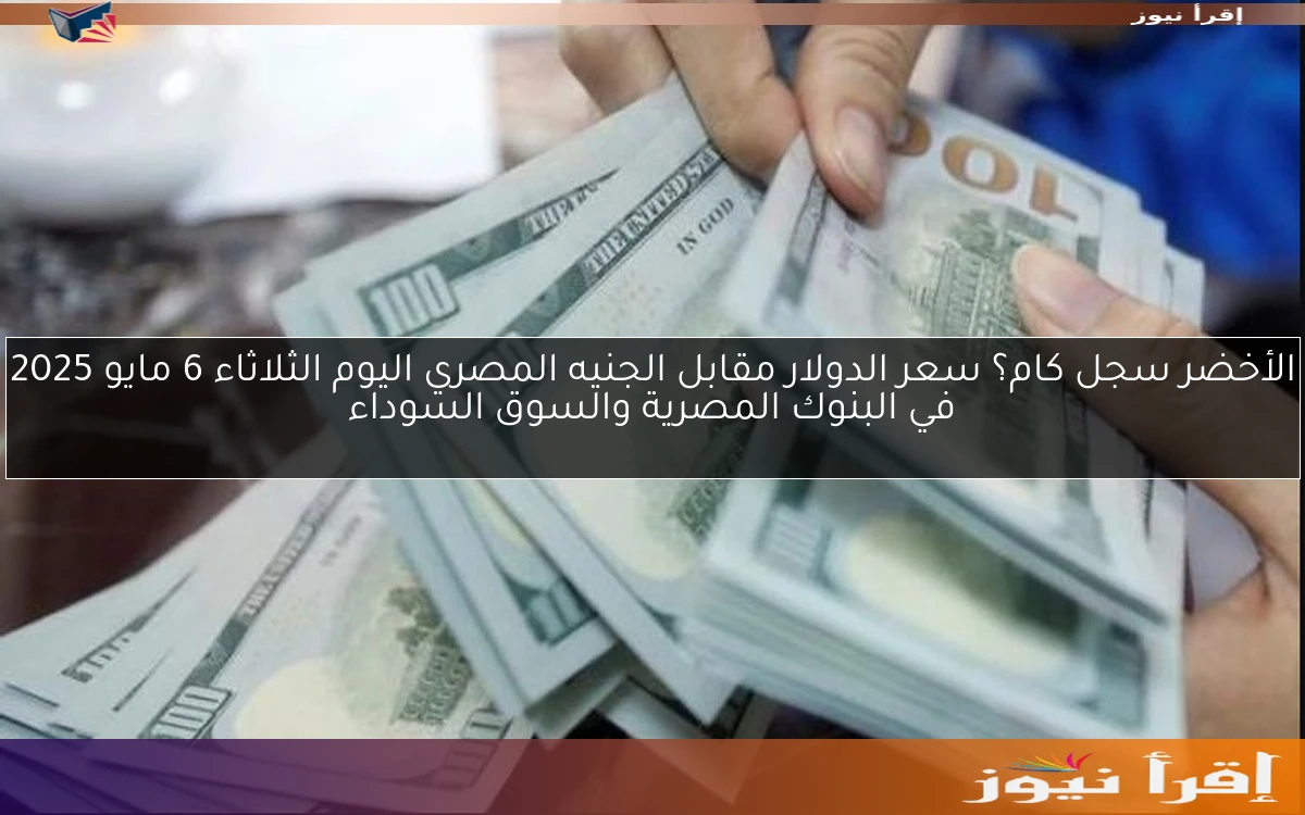 الأخضر سجل كام؟ سعر الدولار مقابل الجنيه المصري اليوم الثلاثاء 6 مايو 2025 في البنوك المصرية والسوق السوداء