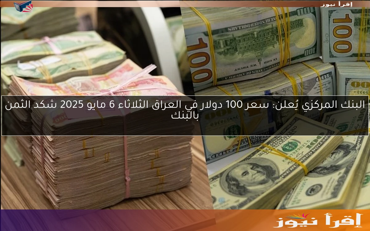 البنك المركزي يُعلن: سعر 100 دولار في العراق الثلاثاء 6 مايو 2025 شكد الثمن بالبنك