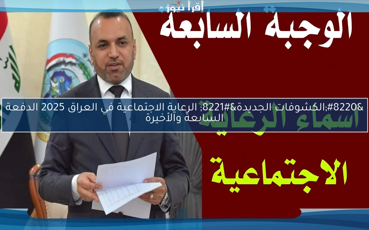 “الكشوفات الجديدة” الرعاية الاجتماعية في العراق 2025 الدفعة السابعة والأخيرة