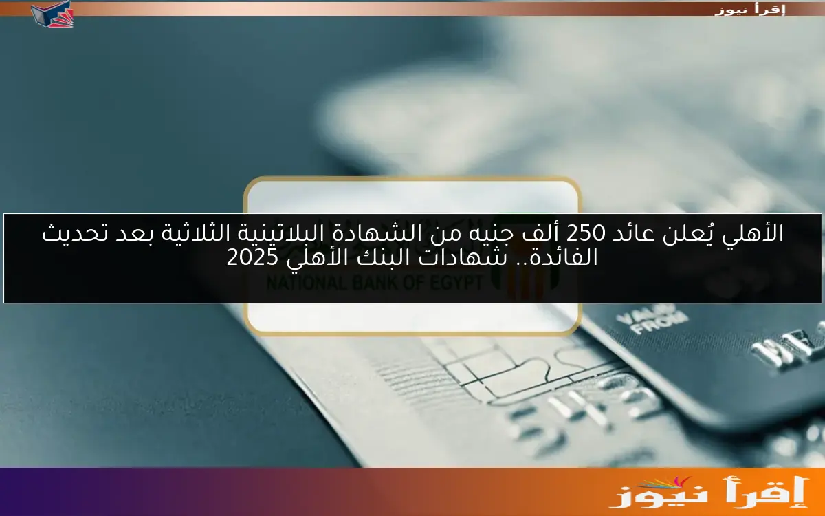 الأهلي يُعلن عائد 250 ألف جنيه من الشهادة البلاتينية الثلاثية بعد تحديث الفائدة.. شهادات البنك الأهلي 2025