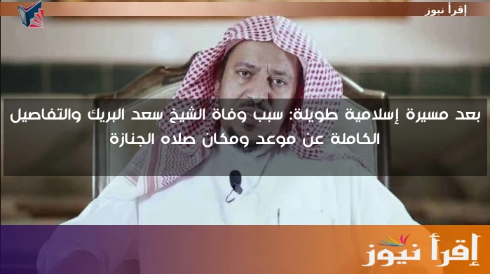 بعد مسيرة إسلامية طويلة: سبب وفاة الشيخ سعد البريك والتفاصيل الكاملة عن موعد ومكان صلاه الجنازة