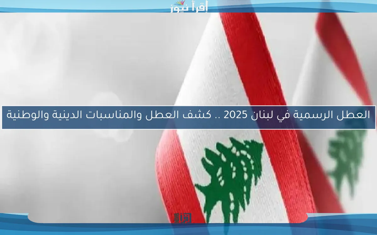 العطل الرسمية في لبنان 2025 .. كشف العطل والمناسبات الدينية والوطنية