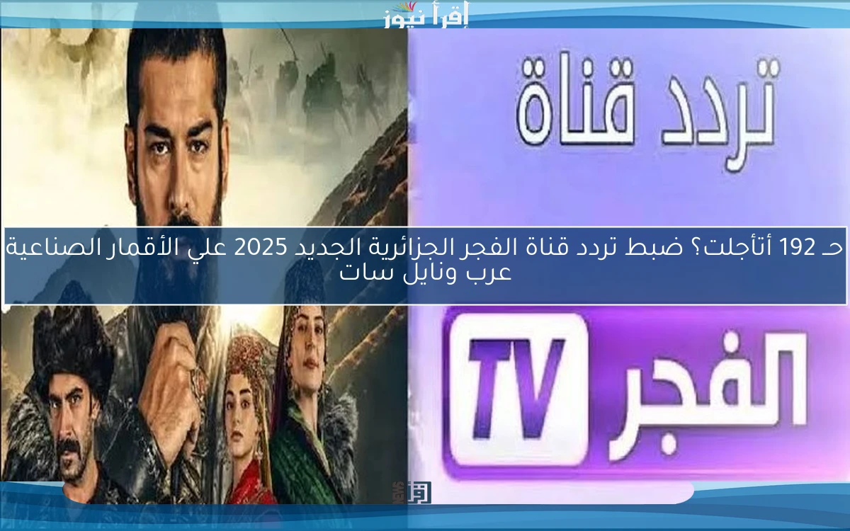 حــ 192 أتأجلت؟ ضبط تردد قناة الفجر الجزائرية الجديد 2025 علي الأقمار الصناعية عرب ونايل سات
