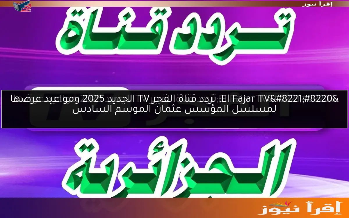“El Fajar TV” تردد قناة الفجر TV الجديد 2025 ومواعيد عرضها لمسلسل المؤسس عثمان الموسم السادس