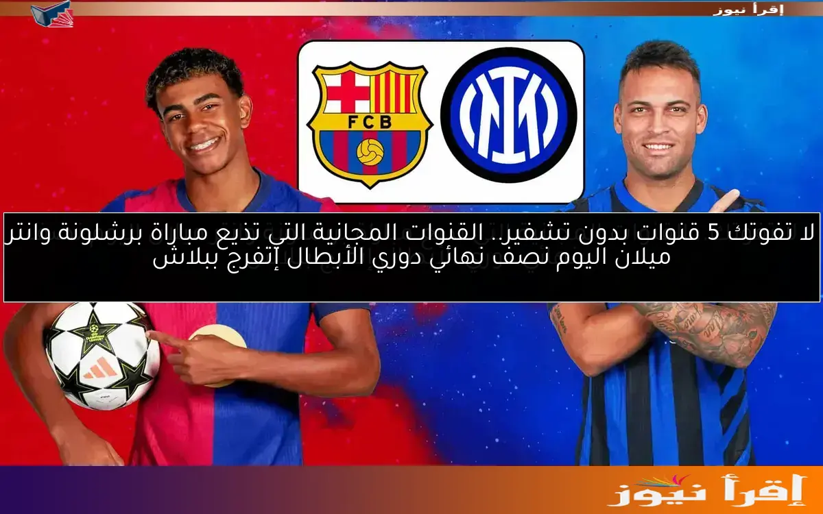 لا تفوتك 5 قنوات بدون تشفير.. القنوات المجانية التي تذيع مباراة برشلونة وانتر ميلان اليوم نصف نهائي دوري الأبطال إتفرج ببلاش