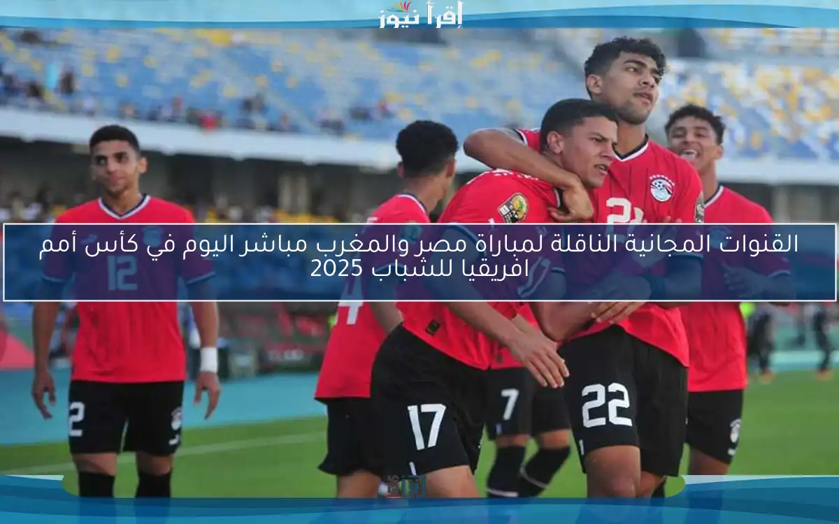 القنوات المجانية الناقلة لمباراة مصر والمغرب مباشر اليوم في كأس أمم افريقيا للشباب 2025