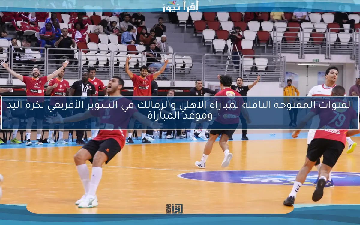 القنوات المفتوحة الناقلة لمباراة الأهلي والزمالك في السوبر الأفريقي لكرة اليد وموعد المباراة