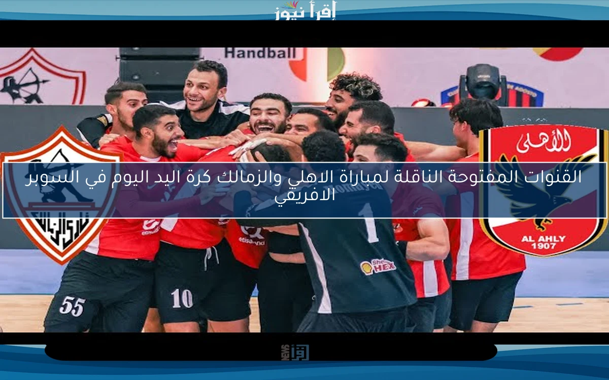 القنوات المفتوحة الناقلة لمباراة الاهلي والزمالك كرة اليد اليوم في السوبر الافريقي