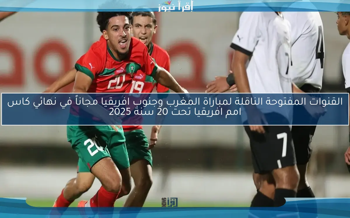 القنوات المفتوحة الناقلة لمباراة المغرب وجنوب افريقيا مجاناً في نهائي كاس امم افريقيا تحت 20 سنة 2025