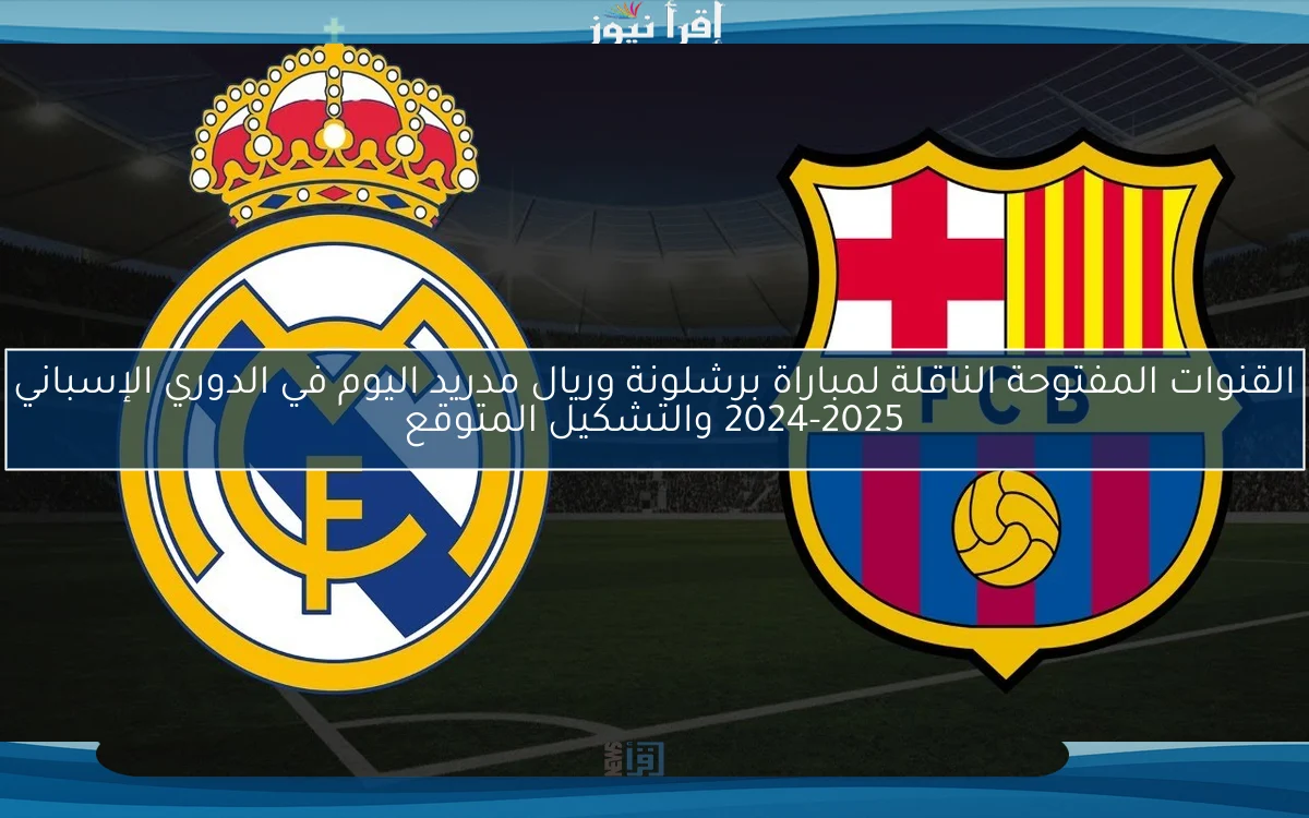 القنوات المفتوحة الناقلة لمباراة برشلونة وريال مدريد اليوم في الدوري الإسباني 2024-2025 والتشكيل المتوقع