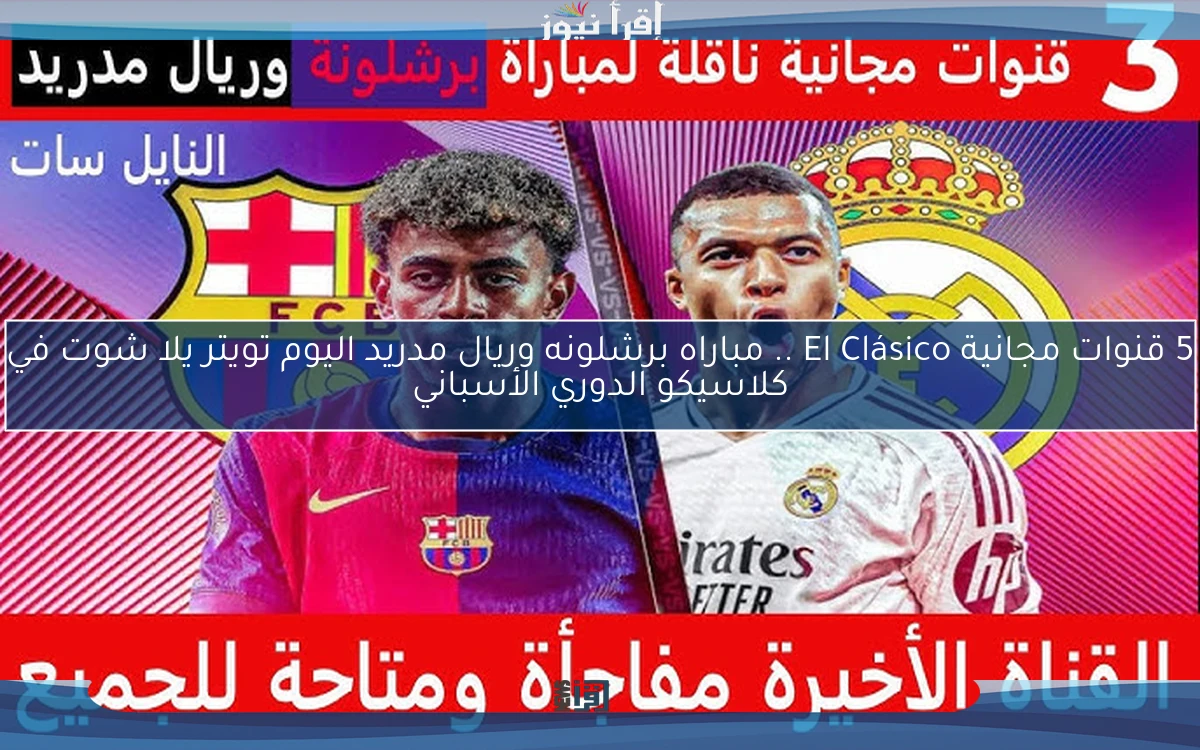 5 قنوات مجانية El Clásico .. ملخص ونتيجة مباراه برشلونه وريال مدريد اليوم تويتر يلا شوت في كلاسيكو الدوري الأسباني