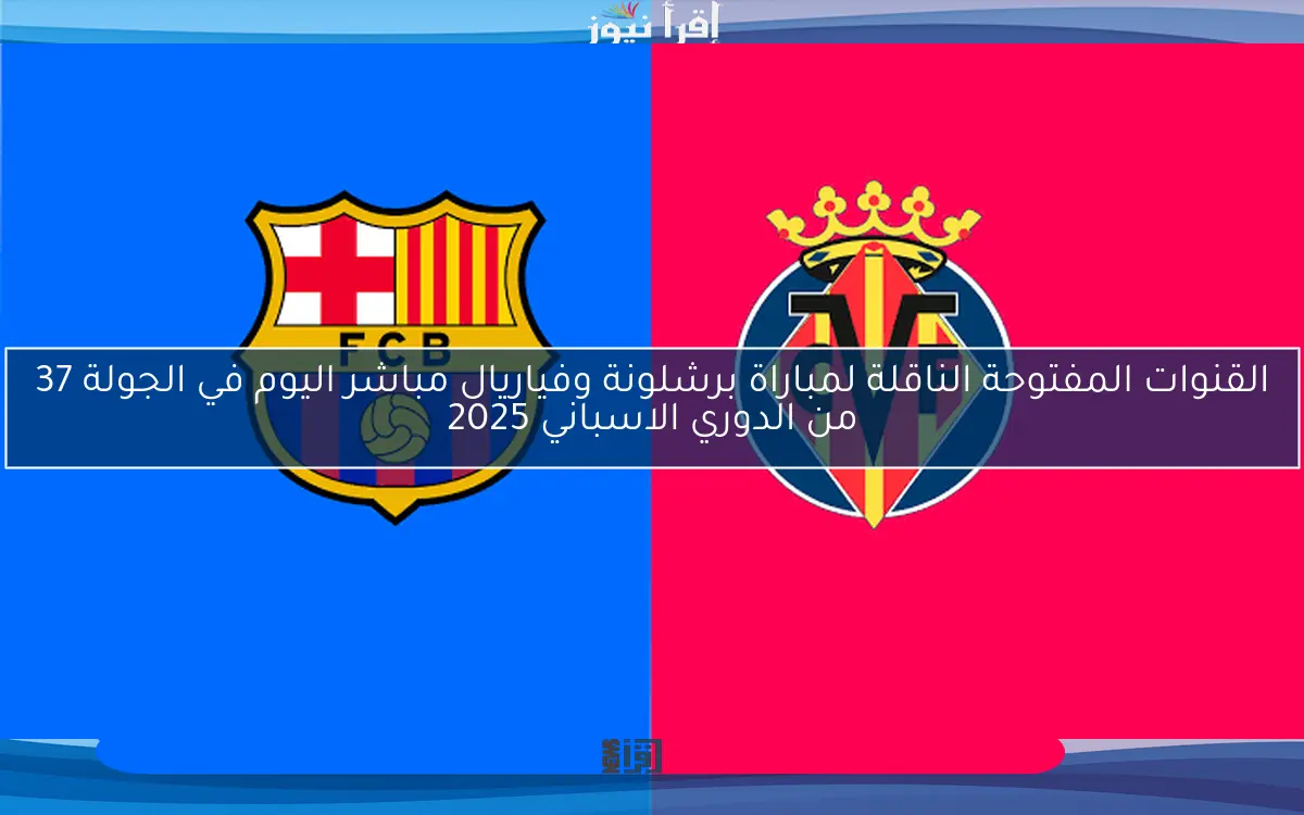 القنوات المفتوحة الناقلة لمباراة برشلونة وفياريال مباشر اليوم في الجولة 37 من الدوري الاسباني 2025