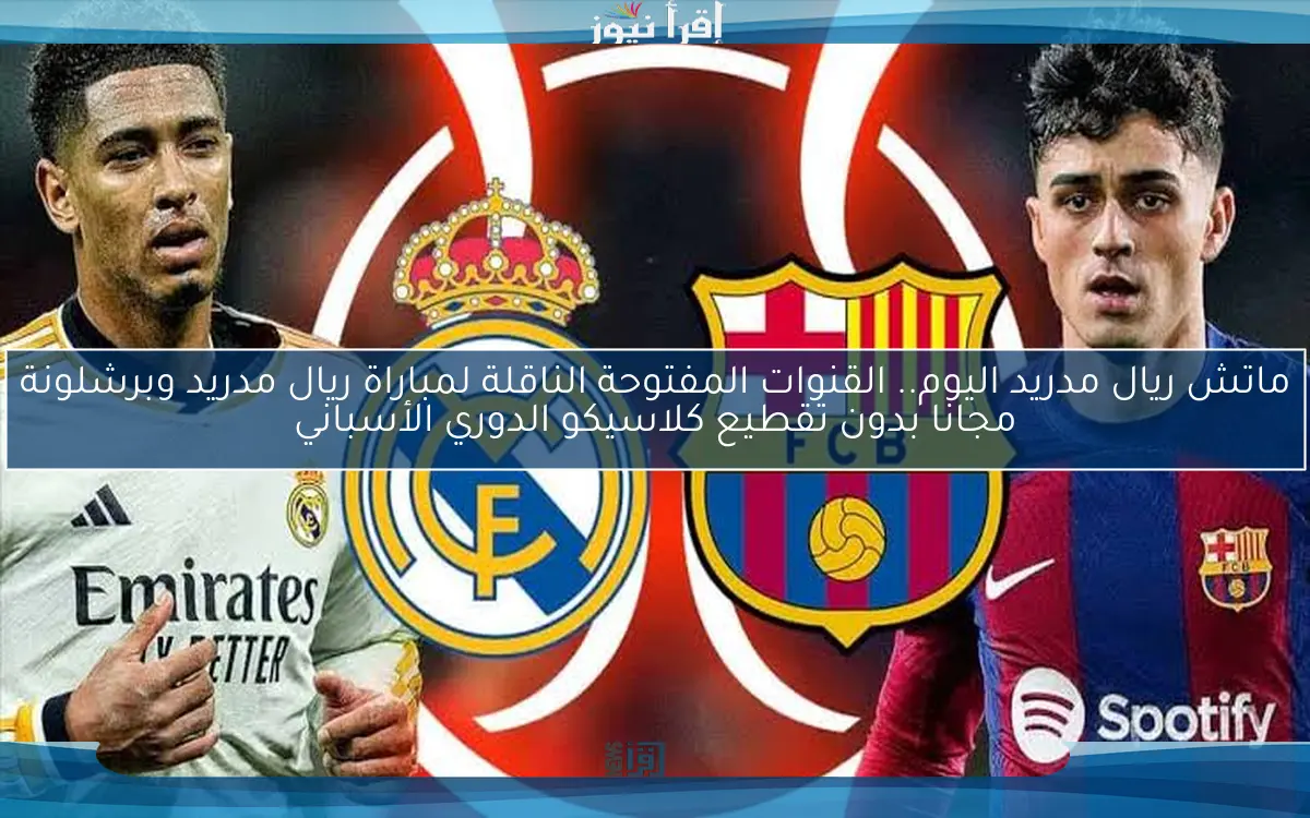 ماتش ريال مدريد اليوم.. القنوات المفتوحة الناقلة لمباراة ريال مدريد وبرشلونة مجانا بدون تقطيع كلاسيكو الدوري الأسباني
