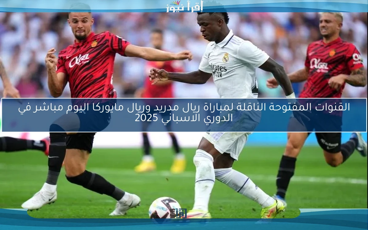 ” اتفرج علي ماتش الريال ” القنوات المفتوحة الناقلة لمباراة ريال مدريد وريال مايوركا اليوم مباشر في الدوري الاسباني 2025