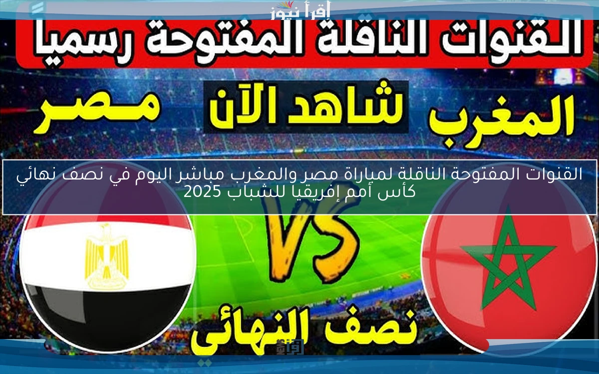 NOW القنوات المفتوحة الناقلة لمباراة مصر والمغرب مباشر اليوم في نصف نهائي كأس أمم إفريقيا للشباب 2025