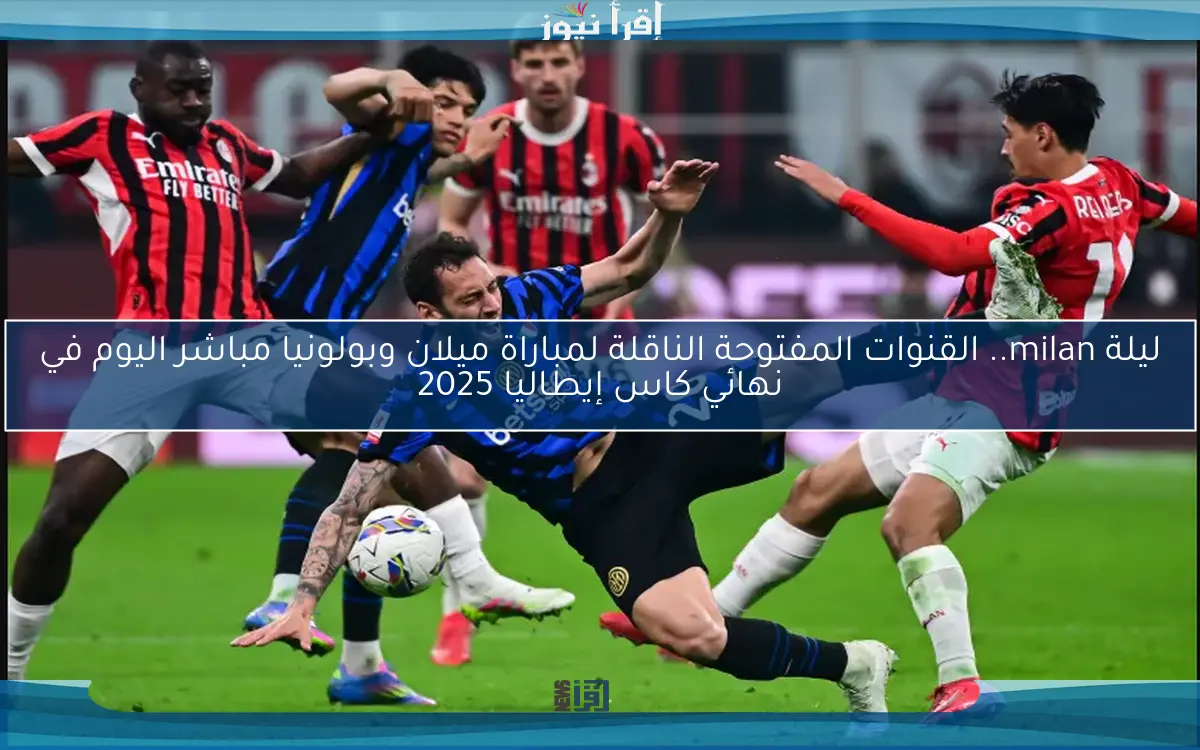 اتفرج الأن milan.. القنوات المفتوحة الناقلة لمباراة ميلان وبولونيا مباشر اليوم في نهائي كاس إيطاليا 2025