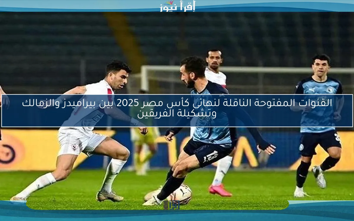 القنوات المفتوحة الناقلة لنهائى كأس مصر 2025 بين بيراميدز والزمالك وتشكيلة الفريقين