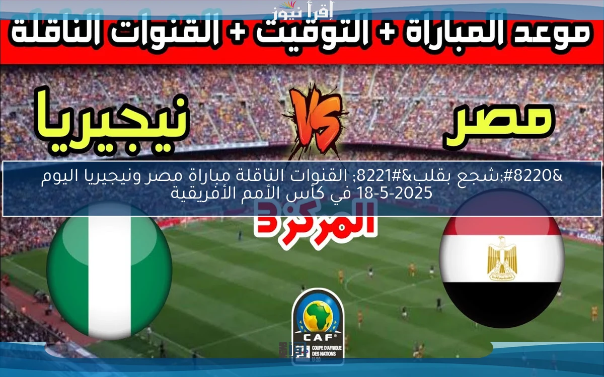 “شجع بقلب” القنوات الناقلة مباراة مصر ونيجيريا اليوم 18-5-2025 في كأس الأمم الأفريقية