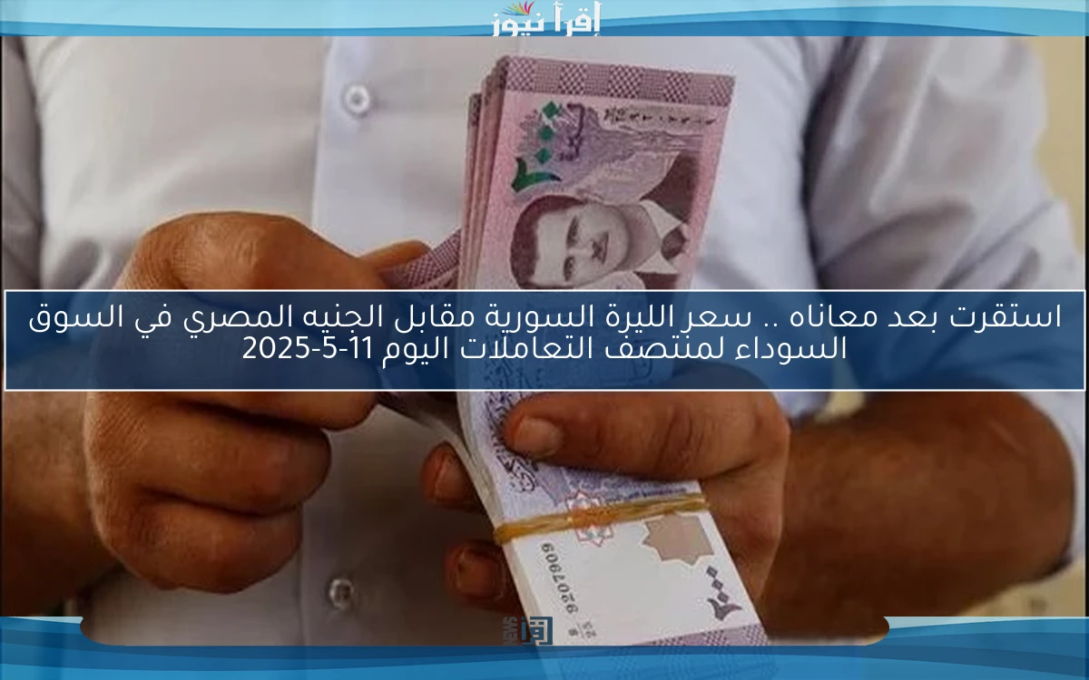 استقرت بعد معاناه .. سعر الليرة السورية مقابل الجنيه المصري في السوق السوداء لمنتصف التعاملات اليوم 11-5-2025