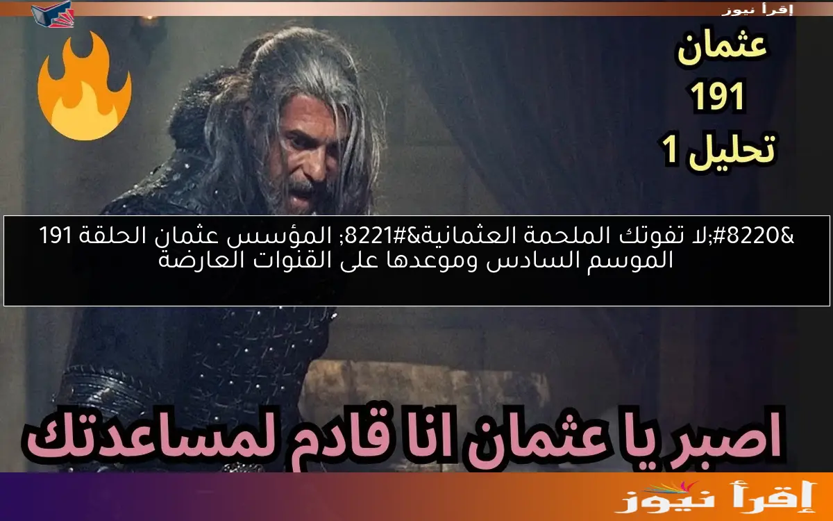 “لا تفوتك الملحمة العثمانية” المؤسس عثمان الحلقة 191 الموسم السادس وموعدها على القنوات العارضة