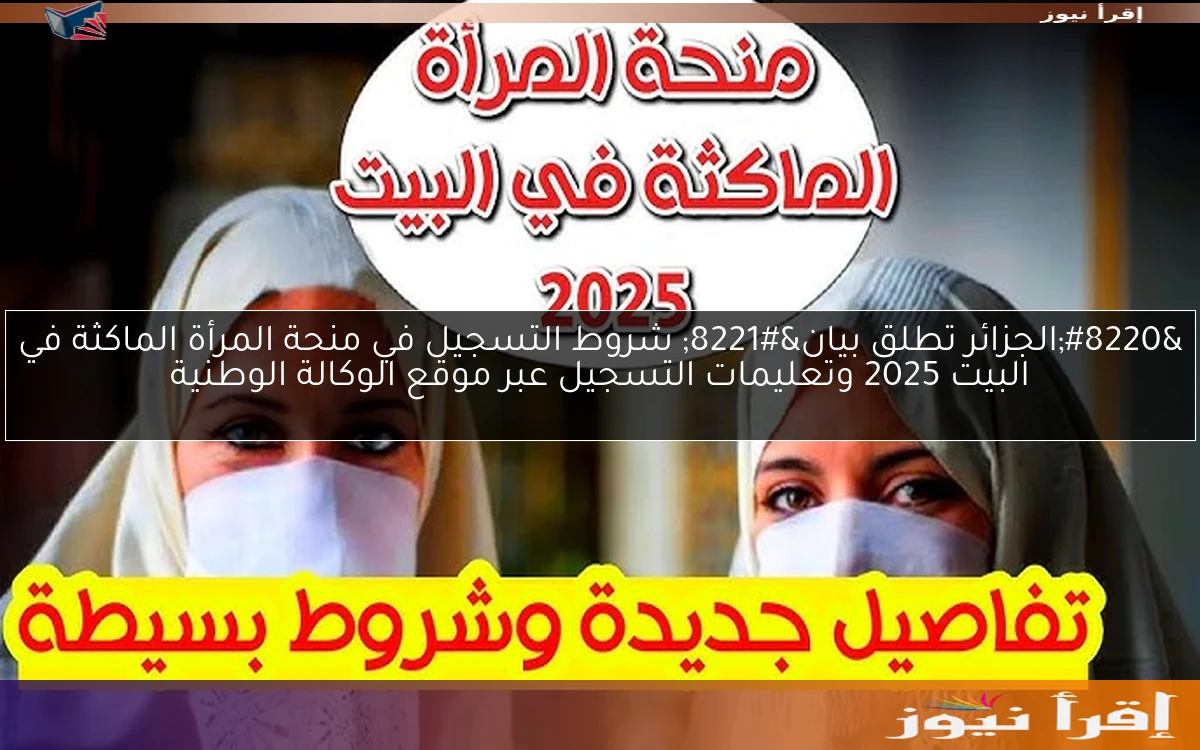 “الجزائر تطلق بيان” شروط التسجيل في منحة المرأة الماكثة في البيت 2025 وتعليمات التسجيل عبر موقع الوكالة الوطنية
